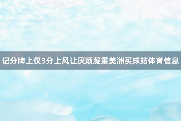 记分牌上仅3分上风让厌烦凝重美洲买球站体育信息