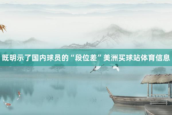 既明示了国内球员的“段位差”美洲买球站体育信息