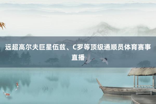 远超高尔夫巨星伍兹、C罗等顶级通顺员体育赛事直播