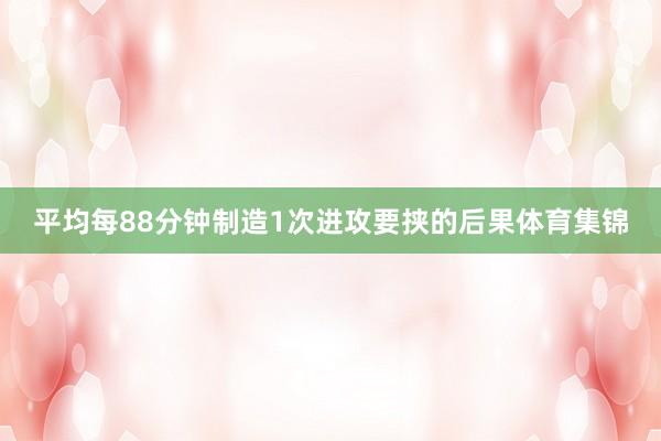 平均每88分钟制造1次进攻要挟的后果体育集锦