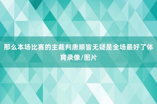 那么本场比赛的主裁判唐顺皆无疑是全场最好了体育录像/图片
