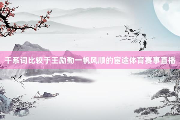 干系词比较于王励勤一帆风顺的宦途体育赛事直播