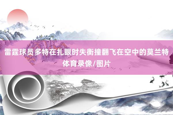雷霆球员多特在扎眼时失衡撞翻飞在空中的莫兰特体育录像/图片