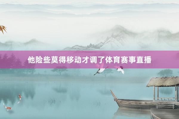 他险些莫得移动才调了体育赛事直播