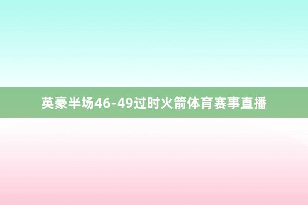 英豪半场46-49过时火箭体育赛事直播