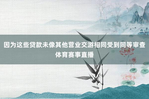 因为这些贷款未像其他营业交游相同受到同等审查体育赛事直播