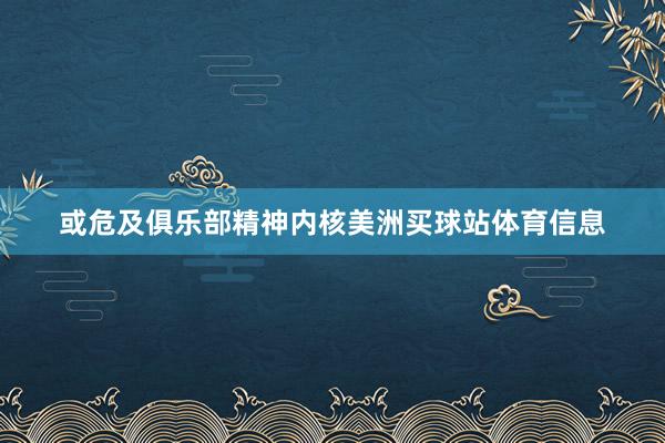 或危及俱乐部精神内核美洲买球站体育信息