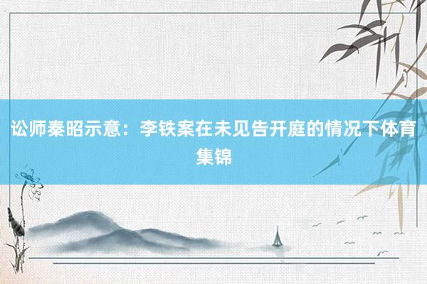 讼师秦昭示意：李铁案在未见告开庭的情况下体育集锦
