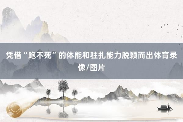 凭借“跑不死”的体能和驻扎能力脱颖而出体育录像/图片