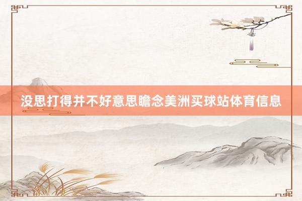 没思打得并不好意思瞻念美洲买球站体育信息
