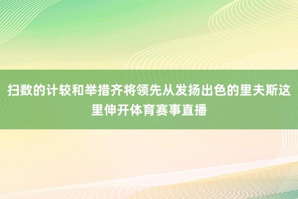 扫数的计较和举措齐将领先从发扬出色的里夫斯这里伸开体育赛事直播