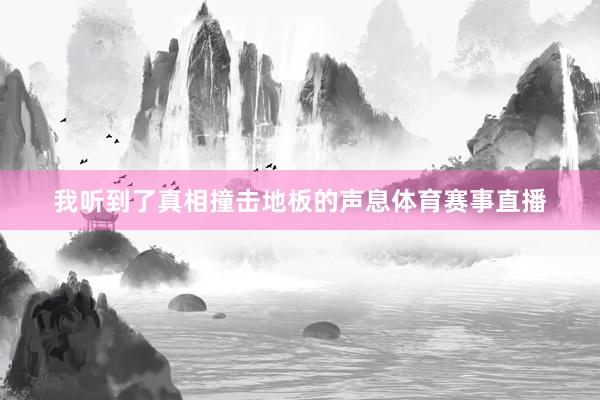 我听到了真相撞击地板的声息体育赛事直播