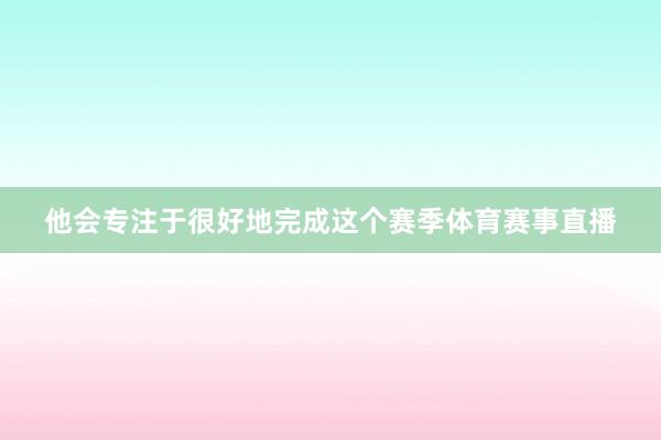 他会专注于很好地完成这个赛季体育赛事直播