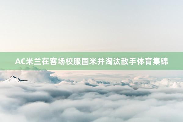 AC米兰在客场校服国米并淘汰敌手体育集锦