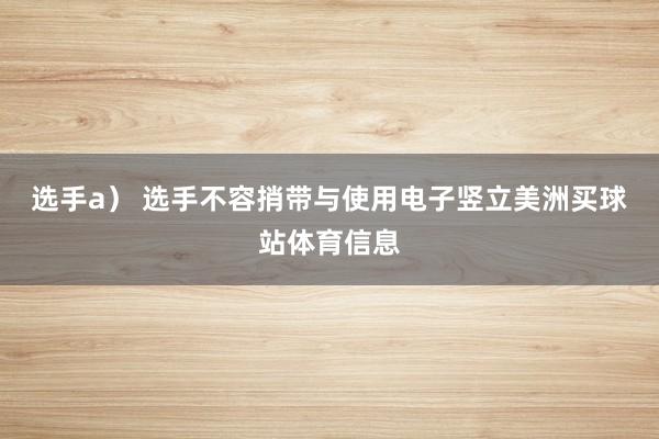 选手　　a） 选手不容捎带与使用电子竖立美洲买球站体育信息