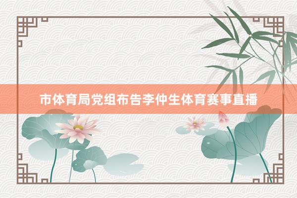市体育局党组布告李仲生体育赛事直播