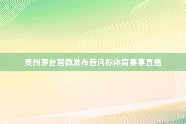 贵州茅台官微发布音问称体育赛事直播