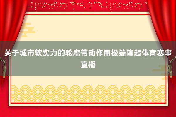 关于城市软实力的轮廓带动作用极端隆起体育赛事直播