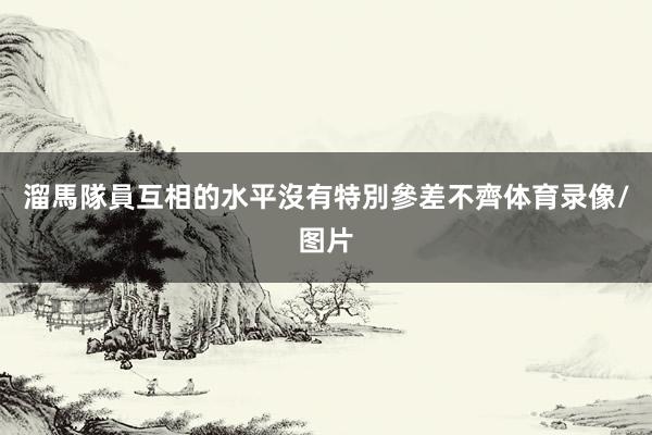 溜馬隊員互相的水平沒有特別參差不齊体育录像/图片