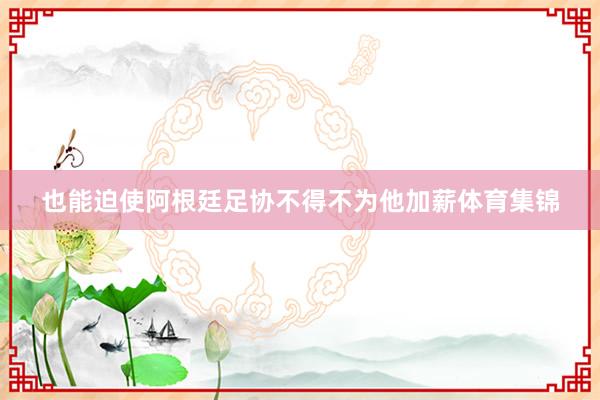 也能迫使阿根廷足协不得不为他加薪体育集锦