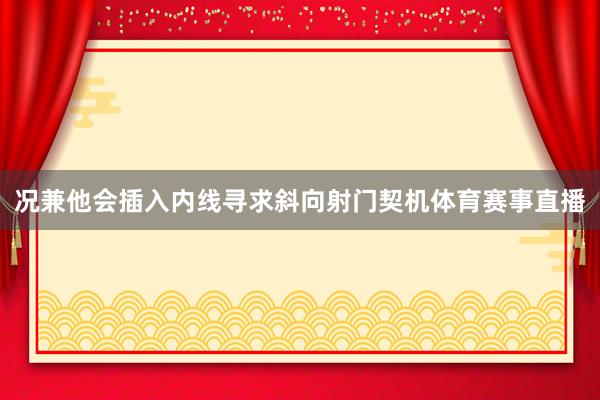 况兼他会插入内线寻求斜向射门契机体育赛事直播
