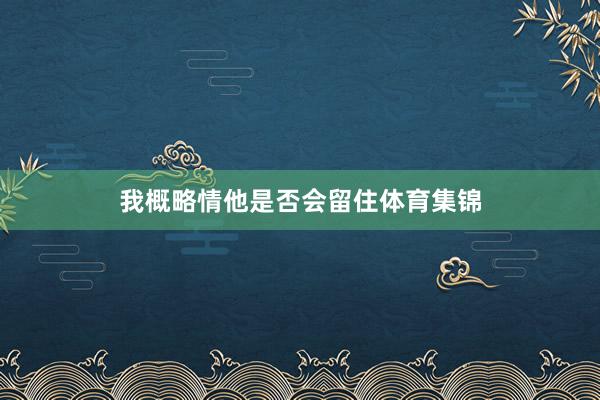 我概略情他是否会留住体育集锦