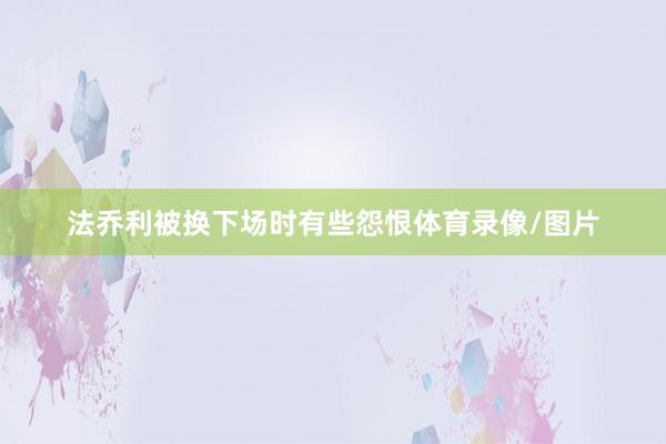 法乔利被换下场时有些怨恨体育录像/图片