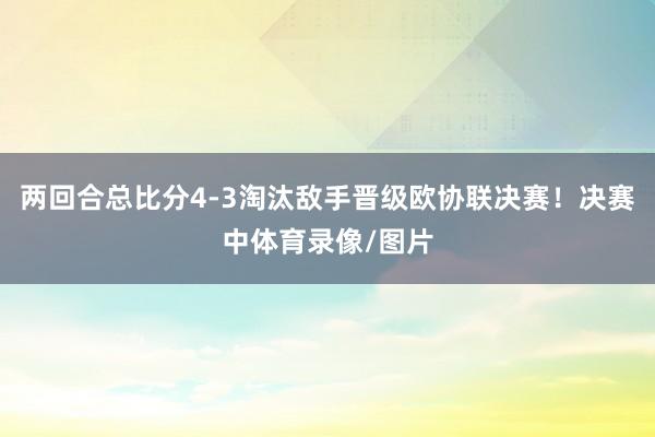 两回合总比分4-3淘汰敌手晋级欧协联决赛！决赛中体育录像/图片