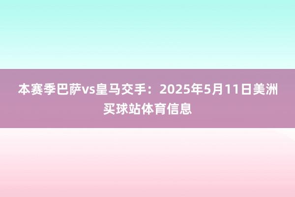 本赛季巴萨vs皇马交手：2025年5月11日美洲买球站体育信息