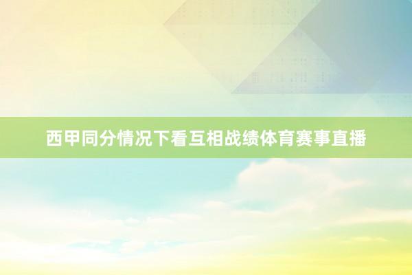 西甲同分情况下看互相战绩体育赛事直播