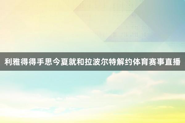利雅得得手思今夏就和拉波尔特解约体育赛事直播