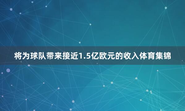 将为球队带来接近1.5亿欧元的收入体育集锦