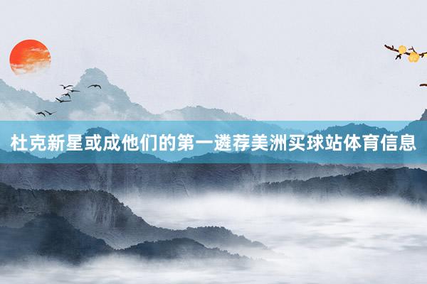 杜克新星或成他们的第一遴荐美洲买球站体育信息