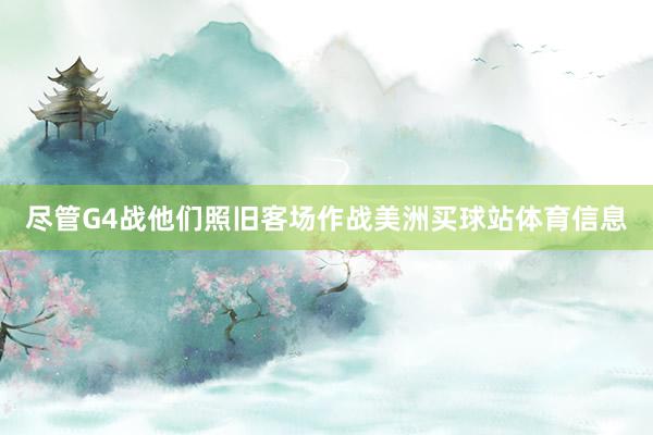 尽管G4战他们照旧客场作战美洲买球站体育信息