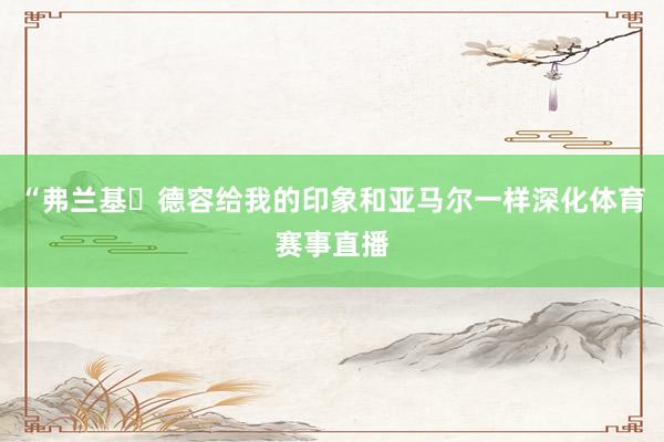 “弗兰基・德容给我的印象和亚马尔一样深化体育赛事直播