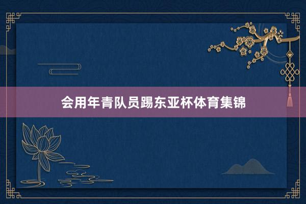 会用年青队员踢东亚杯体育集锦