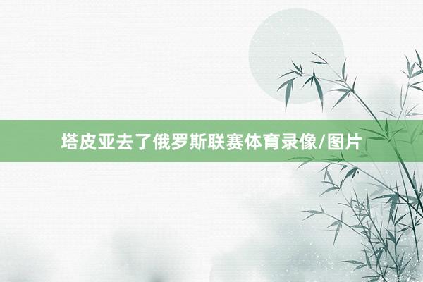 塔皮亚去了俄罗斯联赛体育录像/图片