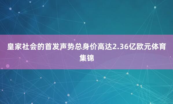 皇家社会的首发声势总身价高达2.36亿欧元体育集锦