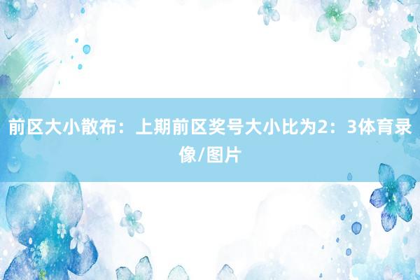 前区大小散布：上期前区奖号大小比为2：3体育录像/图片