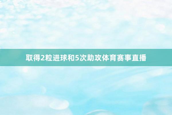 取得2粒进球和5次助攻体育赛事直播