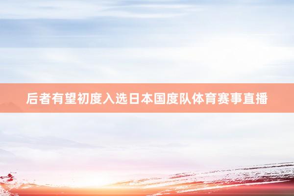后者有望初度入选日本国度队体育赛事直播