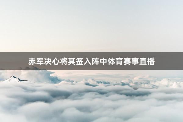 赤军决心将其签入阵中体育赛事直播