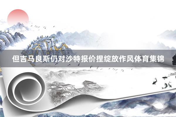 但吉马良斯仍对沙特报价捏绽放作风体育集锦