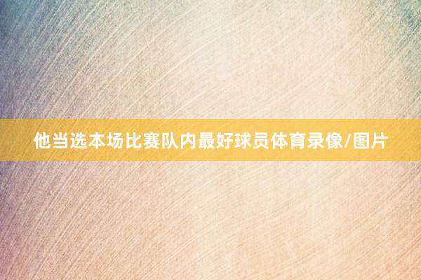 他当选本场比赛队内最好球员体育录像/图片