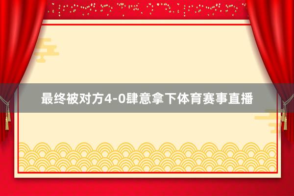 最终被对方4-0肆意拿下体育赛事直播