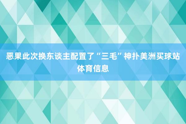 恶果此次换东谈主配置了“三毛”神扑美洲买球站体育信息