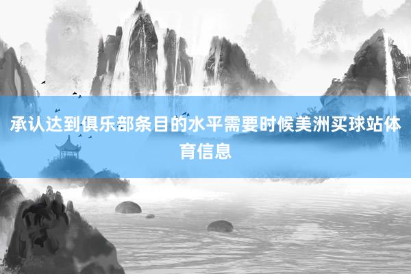 承认达到俱乐部条目的水平需要时候美洲买球站体育信息