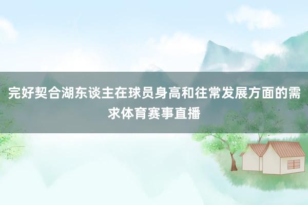 完好契合湖东谈主在球员身高和往常发展方面的需求体育赛事直播