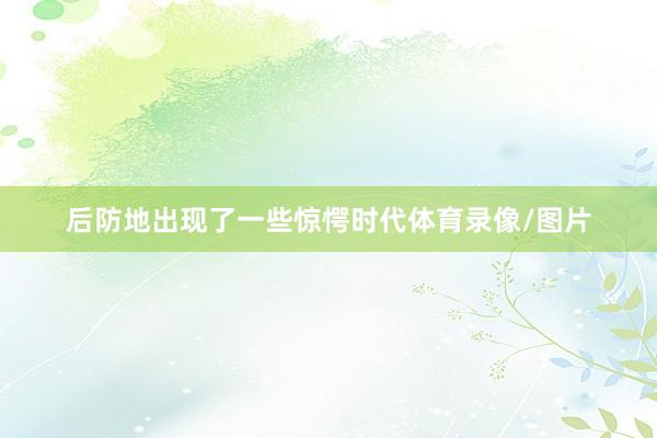 后防地出现了一些惊愕时代体育录像/图片