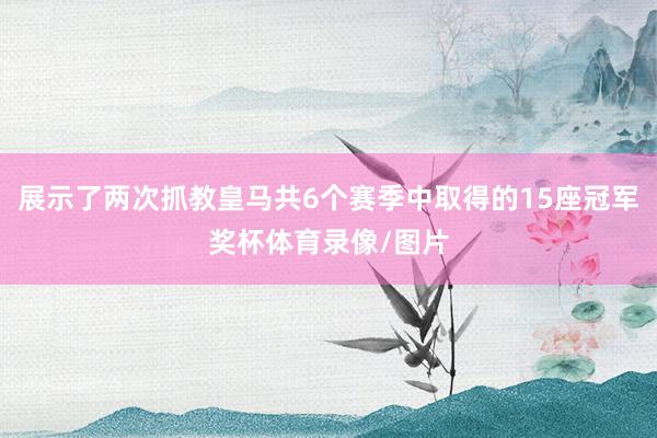 展示了两次抓教皇马共6个赛季中取得的15座冠军奖杯体育录像/图片